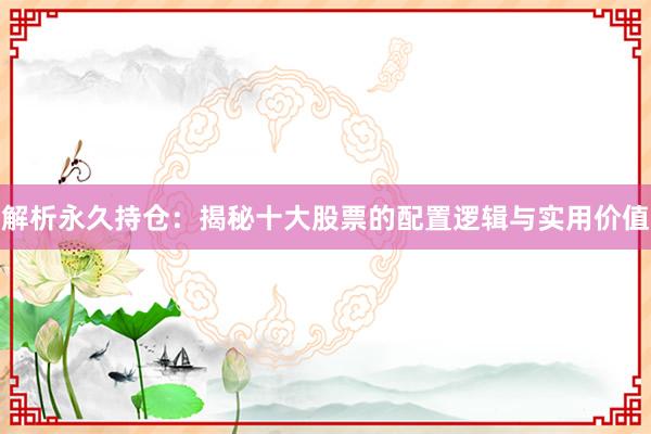 解析永久持仓：揭秘十大股票的配置逻辑与实用价值