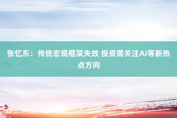 张忆东：传统宏观框架失效 投资需关注AI等新热点方向