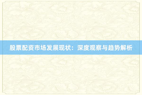股票配资市场发展现状：深度观察与趋势解析