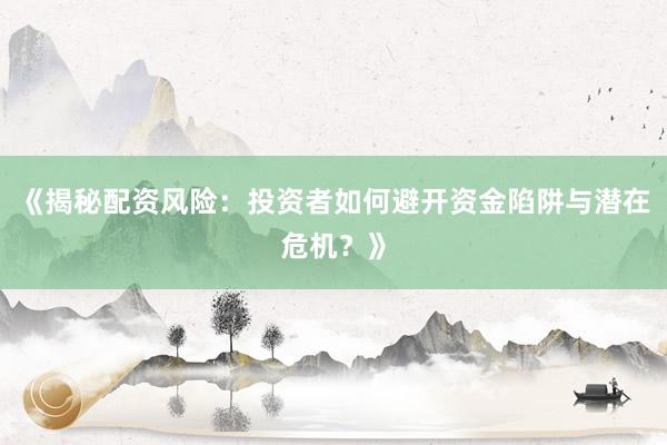 《揭秘配资风险：投资者如何避开资金陷阱与潜在危机？》
