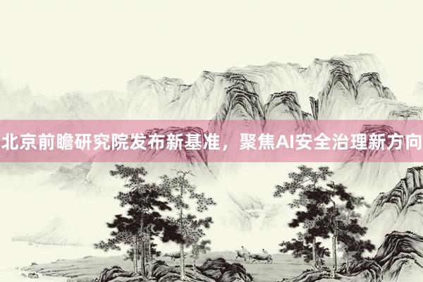 北京前瞻研究院发布新基准，聚焦AI安全治理新方向
