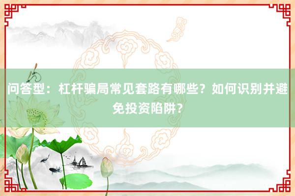 问答型：杠杆骗局常见套路有哪些？如何识别并避免投资陷阱？