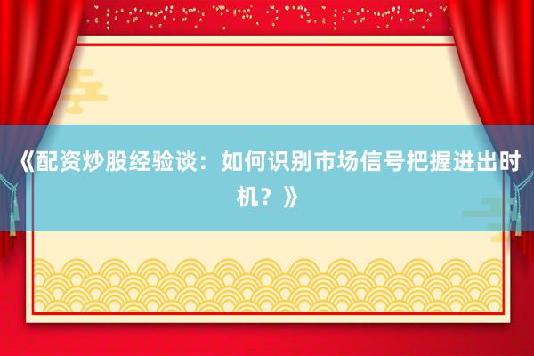 《配资炒股经验谈：如何识别市场信号把握进出时机？》
