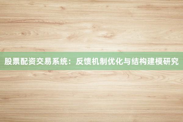 股票配资交易系统：反馈机制优化与结构建模研究