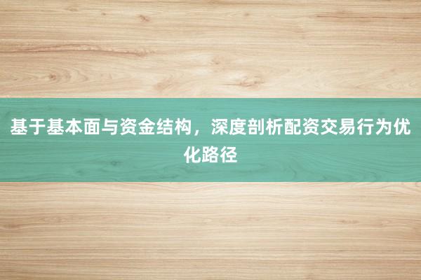 基于基本面与资金结构，深度剖析配资交易行为优化路径