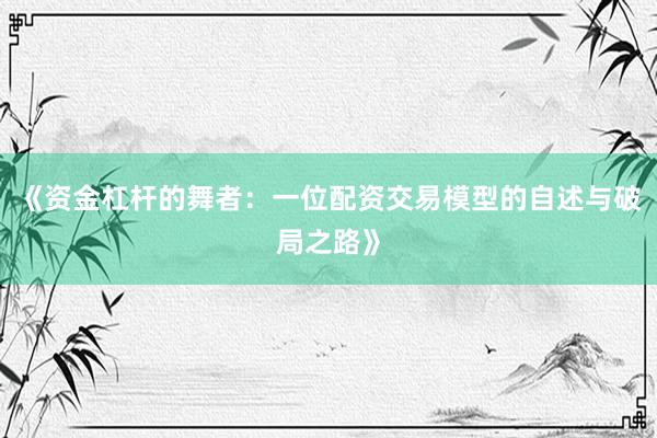 《资金杠杆的舞者：一位配资交易模型的自述与破局之路》