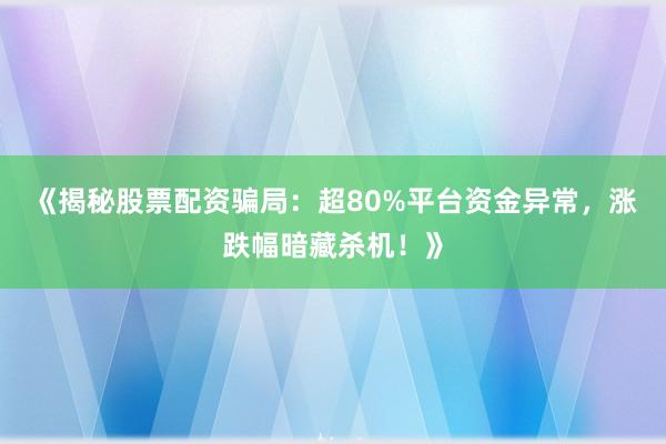 《揭秘股票配资骗局：超80%平台资金异常，涨跌幅暗藏杀机！》