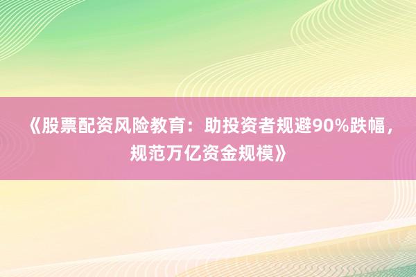 《股票配资风险教育：助投资者规避90%跌幅，规范万亿资金规模》