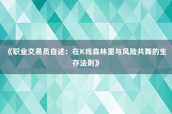 《职业交易员自述：在K线森林里与风险共舞的生存法则》