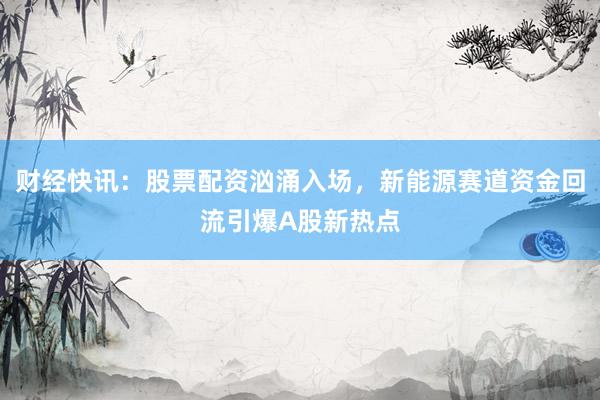 财经快讯：股票配资汹涌入场，新能源赛道资金回流引爆A股新热点