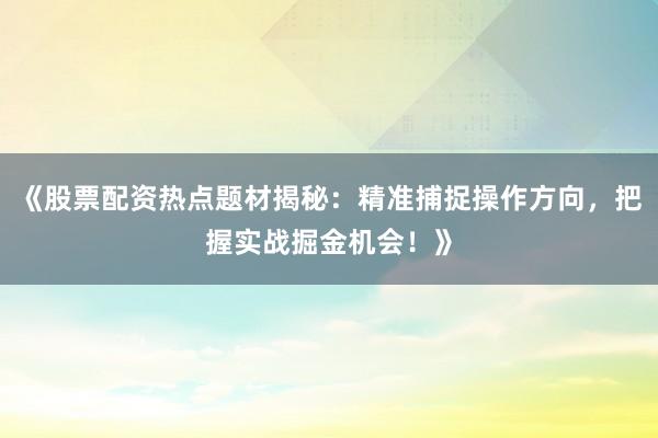 《股票配资热点题材揭秘：精准捕捉操作方向，把握实战掘金机会！》