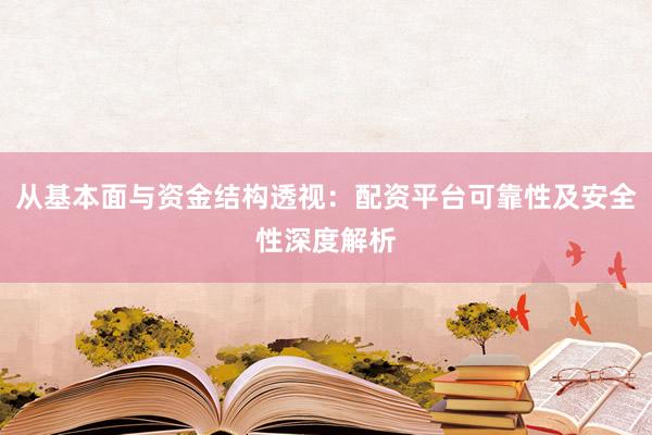 从基本面与资金结构透视：配资平台可靠性及安全性深度解析