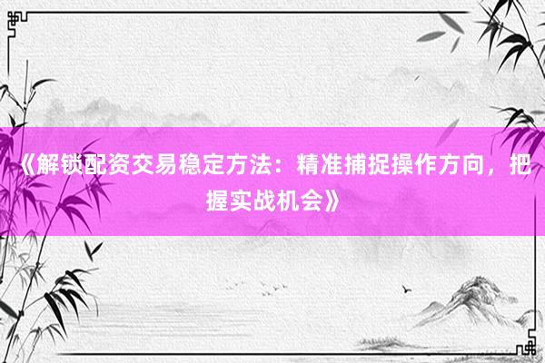 《解锁配资交易稳定方法：精准捕捉操作方向，把握实战机会》