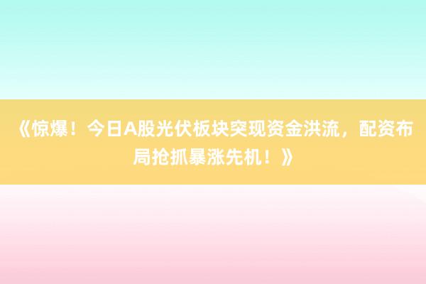 《惊爆！今日A股光伏板块突现资金洪流，配资布局抢抓暴涨先机！》