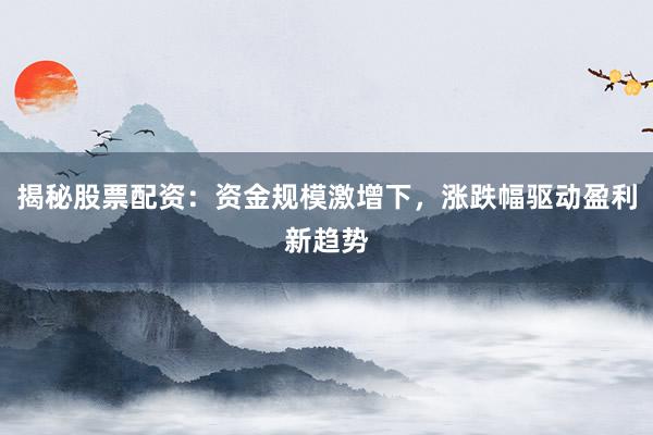 揭秘股票配资：资金规模激增下，涨跌幅驱动盈利新趋势