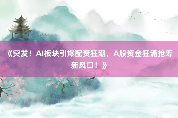 《突发！AI板块引爆配资狂潮，A股资金狂涌抢筹新风口！》