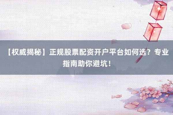 【权威揭秘】正规股票配资开户平台如何选？专业指南助你避坑！