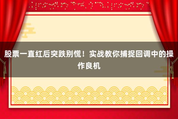 股票一直红后突跌别慌！实战教你捕捉回调中的操作良机