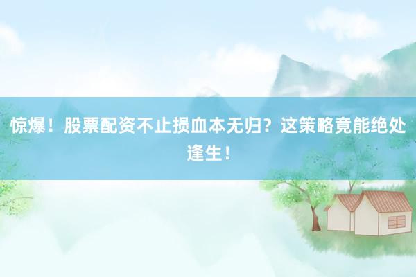 惊爆！股票配资不止损血本无归？这策略竟能绝处逢生！