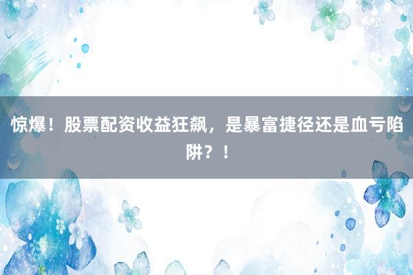惊爆！股票配资收益狂飙，是暴富捷径还是血亏陷阱？！