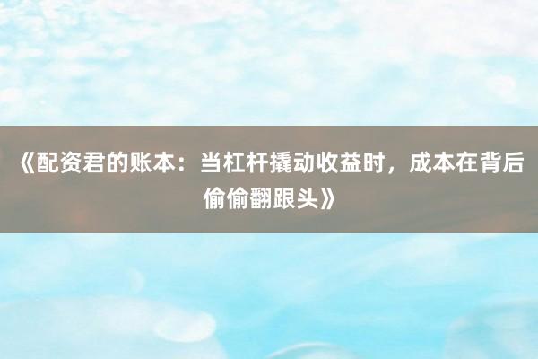 《配资君的账本：当杠杆撬动收益时，成本在背后偷偷翻跟头》