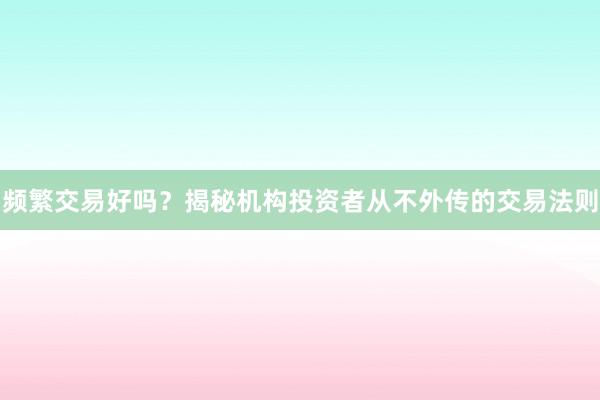 频繁交易好吗？揭秘机构投资者从不外传的交易法则