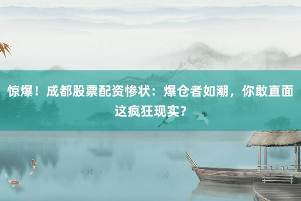 惊爆！成都股票配资惨状：爆仓者如潮，你敢直面这疯狂现实？
