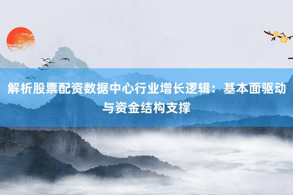 解析股票配资数据中心行业增长逻辑：基本面驱动与资金结构支撑