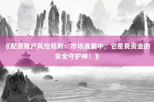 《配资账户风控规则：市场浪潮中，它是我资金的安全守护神！》