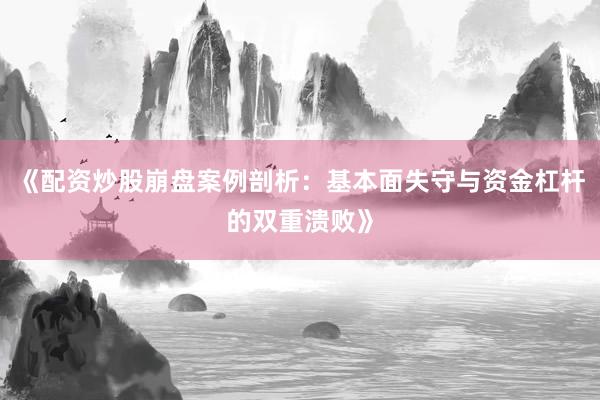 《配资炒股崩盘案例剖析：基本面失守与资金杠杆的双重溃败》