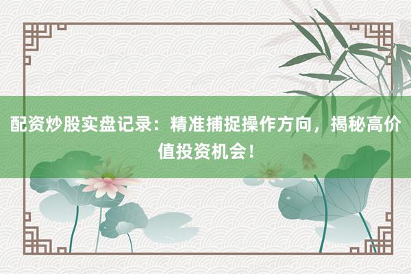 配资炒股实盘记录：精准捕捉操作方向，揭秘高价值投资机会！