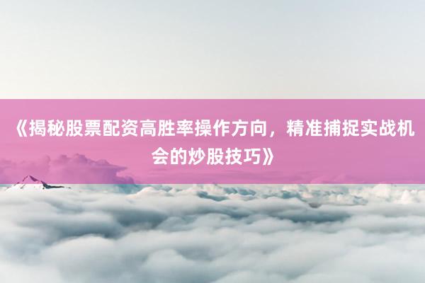 《揭秘股票配资高胜率操作方向，精准捕捉实战机会的炒股技巧》