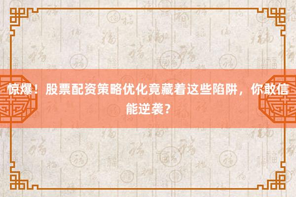 惊爆！股票配资策略优化竟藏着这些陷阱，你敢信能逆袭？