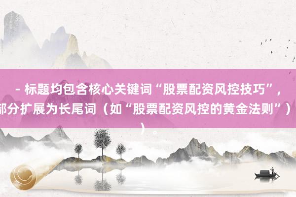 - 标题均包含核心关键词“股票配资风控技巧”，部分扩展为长尾词（如“股票配资风控的黄金法则”）。