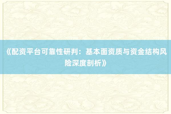 《配资平台可靠性研判：基本面资质与资金结构风险深度剖析》