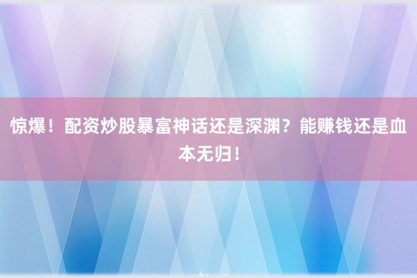 惊爆！配资炒股暴富神话还是深渊？能赚钱还是血本无归！