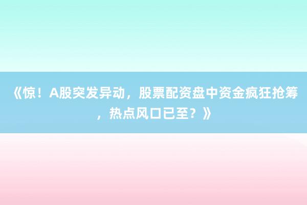 《惊！A股突发异动，股票配资盘中资金疯狂抢筹，热点风口已至？》