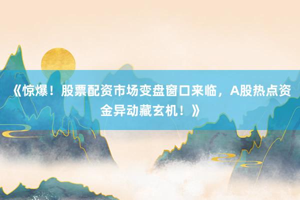《惊爆！股票配资市场变盘窗口来临，A股热点资金异动藏玄机！》
