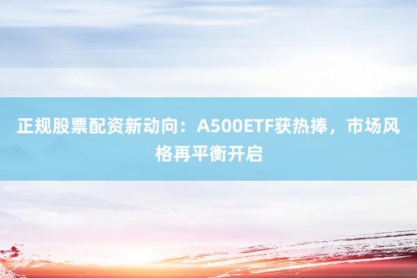 正规股票配资新动向：A500ETF获热捧，市场风格再平衡开启