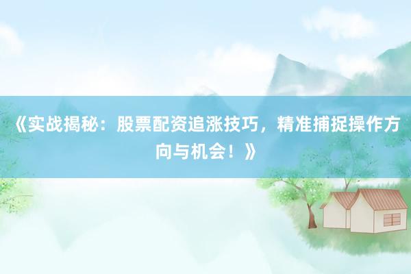 《实战揭秘：股票配资追涨技巧，精准捕捉操作方向与机会！》