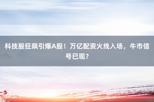 科技股狂飙引爆A股！万亿配资火线入场，牛市信号已现？