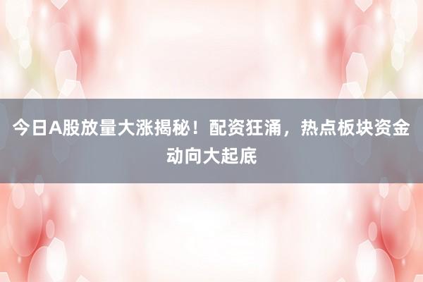 今日A股放量大涨揭秘！配资狂涌，热点板块资金动向大起底