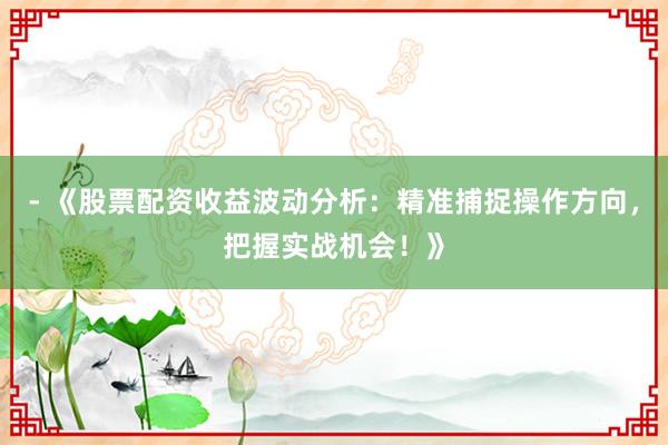 - 《股票配资收益波动分析：精准捕捉操作方向，把握实战机会！》