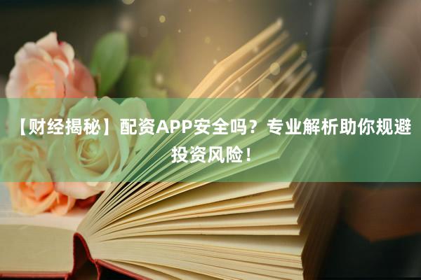 【财经揭秘】配资APP安全吗？专业解析助你规避投资风险！