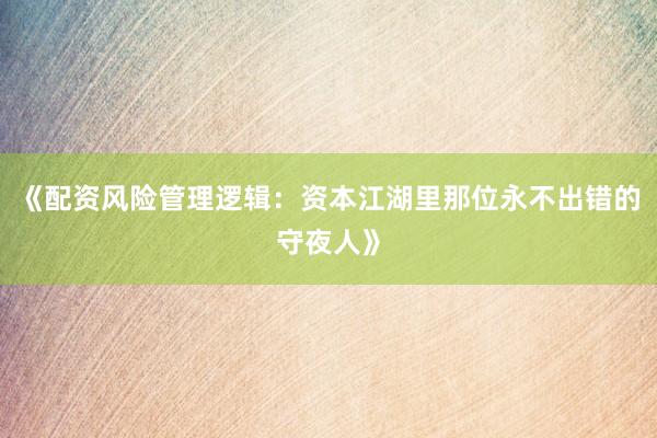 《配资风险管理逻辑：资本江湖里那位永不出错的守夜人》