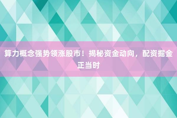 算力概念强势领涨股市！揭秘资金动向，配资掘金正当时
