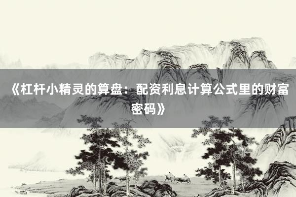 《杠杆小精灵的算盘：配资利息计算公式里的财富密码》