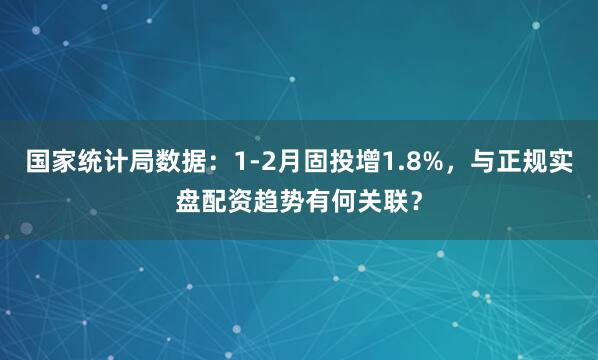 国家统计局数据：1-2月固投增1.8%，与正规实盘配资趋势有何关联？