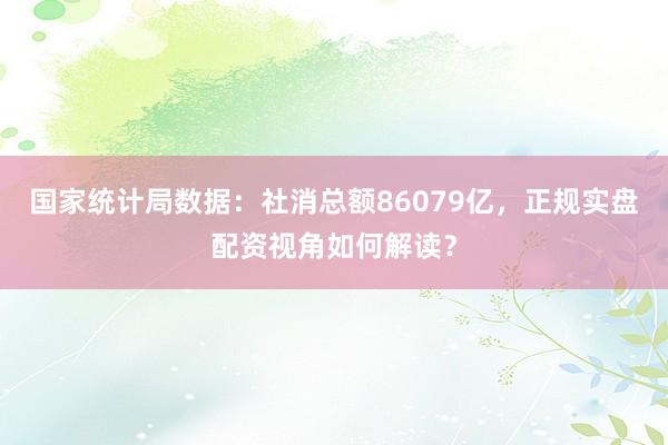 国家统计局数据：社消总额86079亿，正规实盘配资视角如何解读？