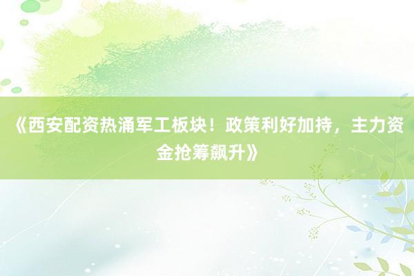 《西安配资热涌军工板块！政策利好加持，主力资金抢筹飙升》